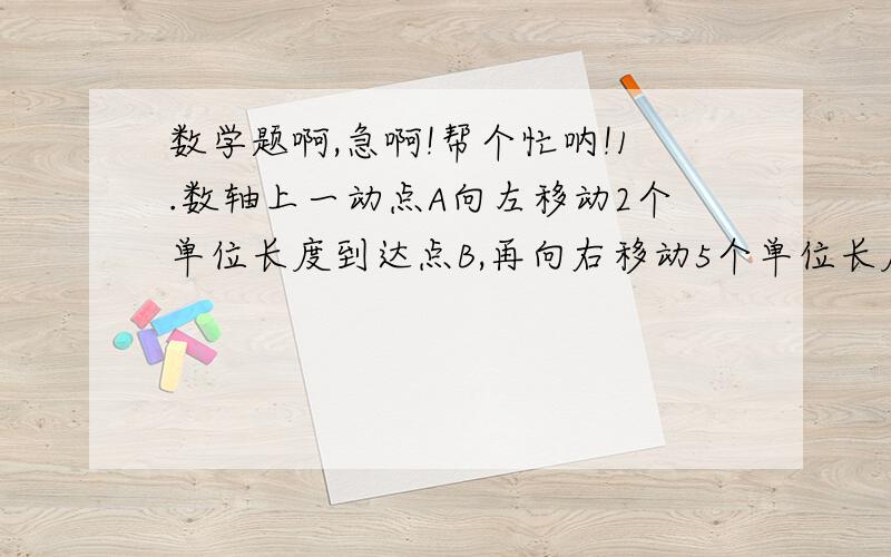 数学题啊,急啊!帮个忙呐!1.数轴上一动点A向左移动2个单位长度到达点B,再向右移动5个单位长度到达点C,若点C表示的数为1,则点A表示的数为（  ）A、7  B、3  C、－3  D、－2 2.已只A,B互为相反数,