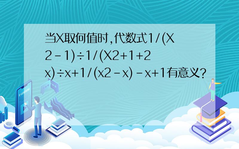 当X取何值时,代数式1/(X2-1)÷1/(X2+1+2x)÷x+1/(x2-x)-x+1有意义?