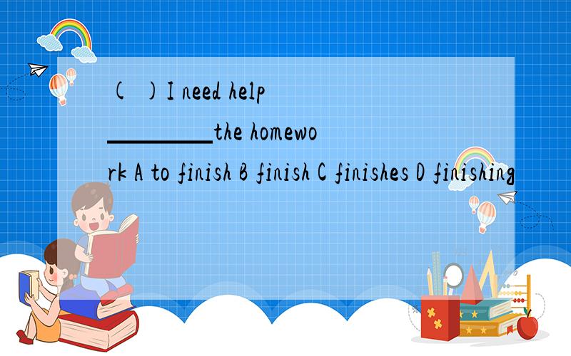 ( )I need help▁▁▁▁the homework A to finish B finish C finishes D finishing