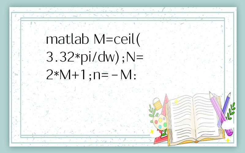 matlab M=ceil(3.32*pi/dw);N=2*M+1;n=-M: