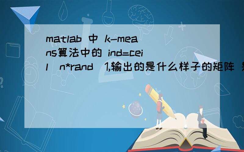 matlab 中 k-means算法中的 ind=ceil（n*rand(1,输出的是什么样子的矩阵 是k行d列吗最好能解释一下K-means算法程序每句话的意思