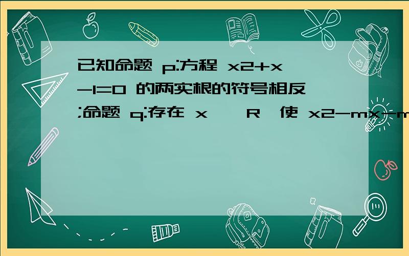 已知命题 p:方程 x2+x-1=0 的两实根的符号相反;命题 q:存在 x ∈ R,使 x2-mx-m