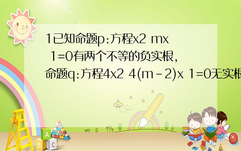 1已知命题p:方程x2 mx 1=0有两个不等的负实根,命题q:方程4x2 4(m-2)x 1=0无实根,若p或q为真,p且q为假,求m