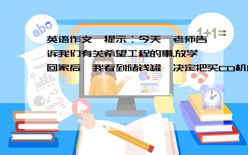 英语作文,提示：今天,老师告诉我们有关希望工程的事.放学回家后,我看到储钱罐,决定把买CD机的钱捐给希望工程.虽然没买CD机,但我仍然很高兴.