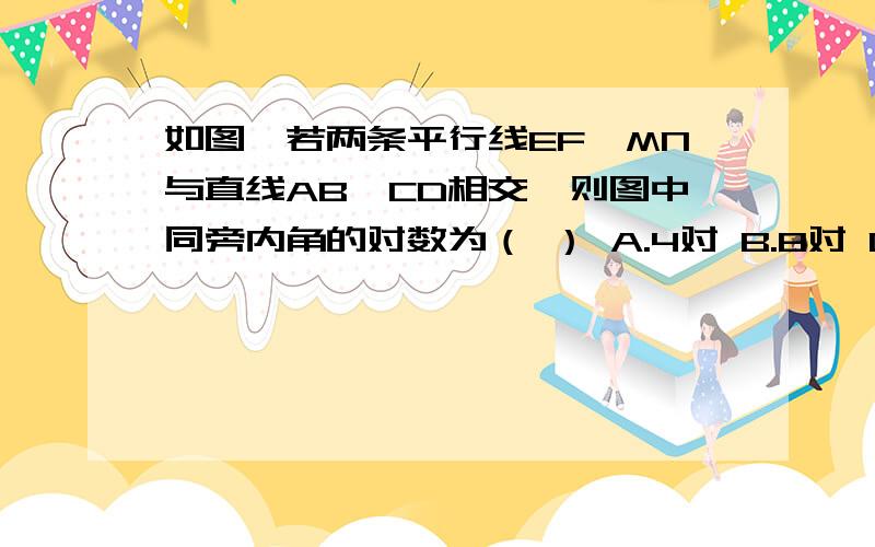 如图,若两条平行线EF、MN与直线AB、CD相交,则图中同旁内角的对数为（ ） A.4对 B.8对 C.12对 D.16对