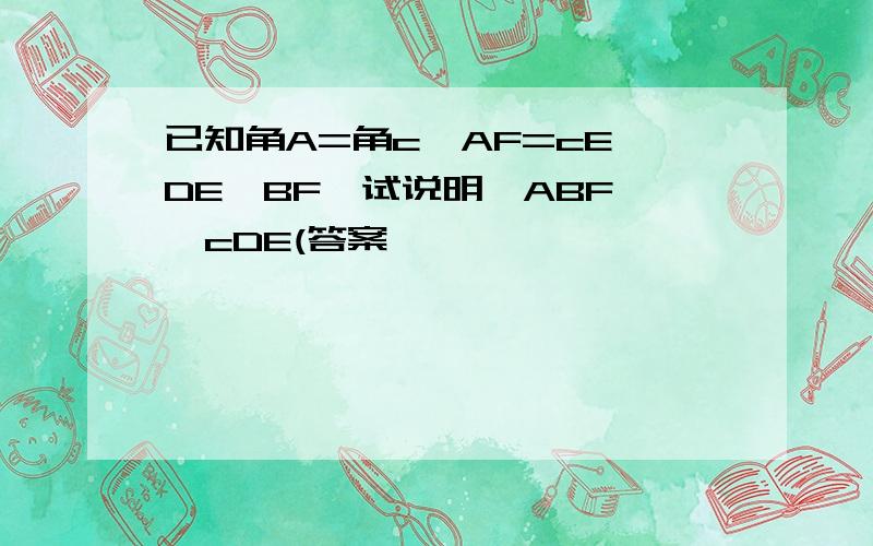 已知角A=角c,AF=cE,DE∥BF,试说明△ABF≌△cDE(答案,