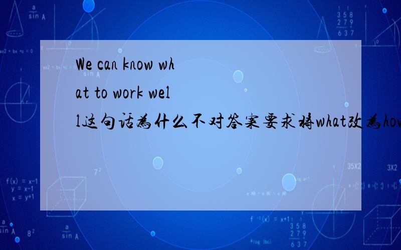 We can know what to work well这句话为什么不对答案要求将what改为how.我觉得work既可及物,又可不及物呀,难道说及物动词带副词修饰后就不能带宾语?如果不是,又如何判断这里的work是不及物动词呢?