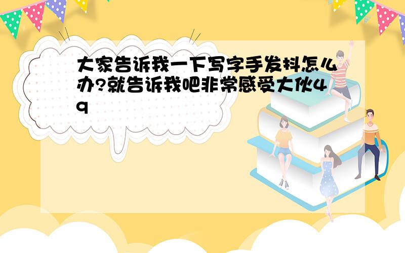 大家告诉我一下写字手发抖怎么办?就告诉我吧非常感受大伙4q