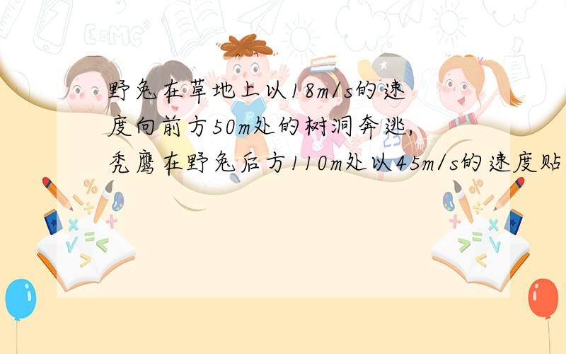 野兔在草地上以18m/s的速度向前方50m处的树洞奔逃,秃鹰在野兔后方110m处以45m/s的速度贴着地面飞行追击野野兔在草地上以16m/s的速度向前方60m处的树洞奔逃,秃鹰在野兔后方120m处以30m/s的速度