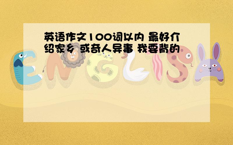 英语作文100词以内 最好介绍家乡 或奇人异事 我要背的