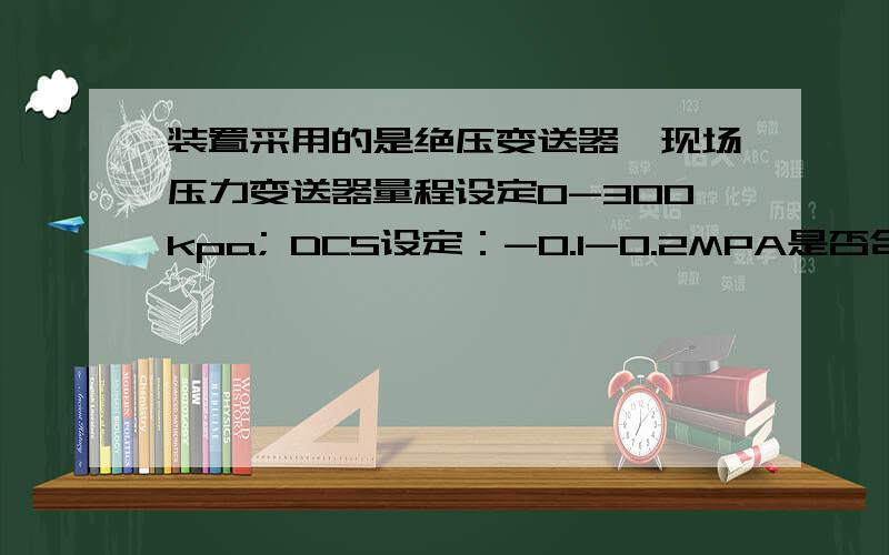 装置采用的是绝压变送器,现场压力变送器量程设定0-300kpa; DCS设定：-0.1-0.2MPA是否合适?