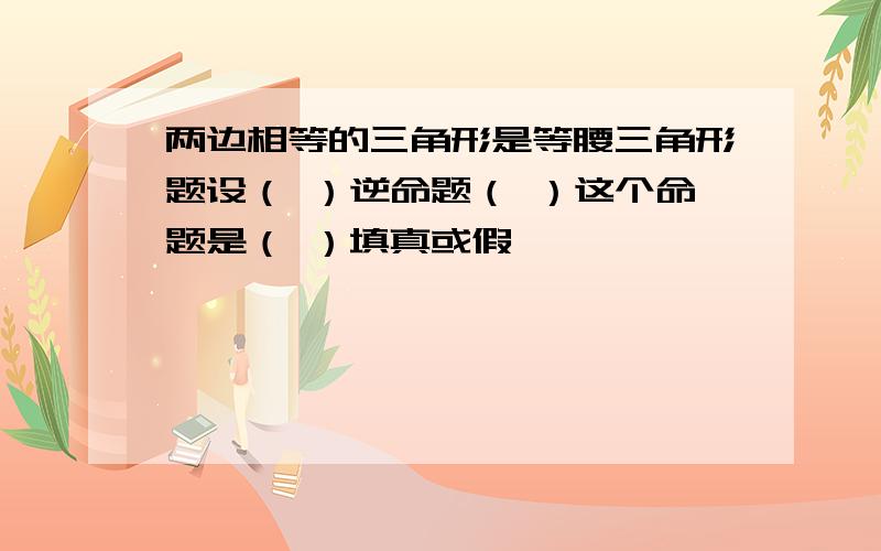 两边相等的三角形是等腰三角形题设（ ）逆命题（ ）这个命题是（ ）填真或假