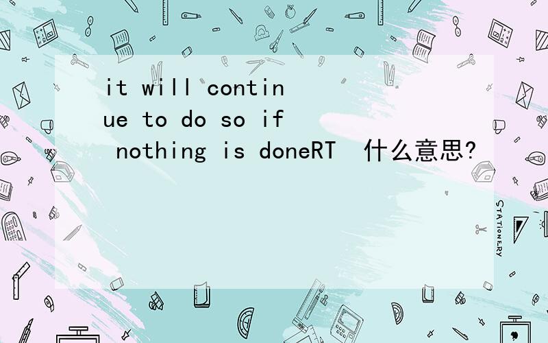 it will continue to do so if nothing is doneRT  什么意思?