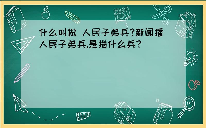 什么叫做 人民子弟兵?新闻播人民子弟兵,是指什么兵?