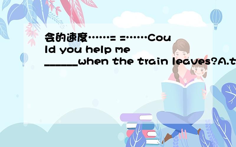 会的速度……= =……Could you help me______when the train leaves?A.to search for B.look outC.find outD.look for