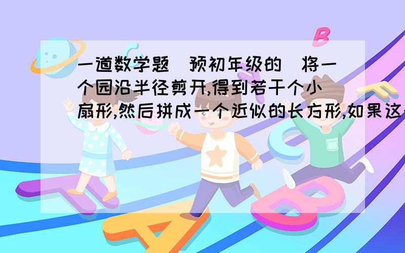 一道数学题（预初年级的）将一个园沿半径剪开,得到若干个小扇形,然后拼成一个近似的长方形,如果这个长方形的宽是2cm,那么这个长方形的长是_____面积是____.如果拼成的长方形的长是9.42dm,