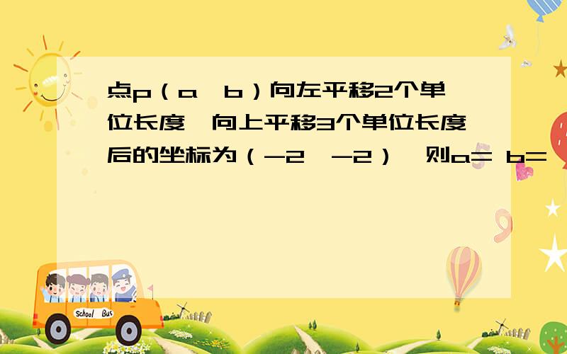 点p（a,b）向左平移2个单位长度,向上平移3个单位长度后的坐标为（-2,-2）,则a= b=