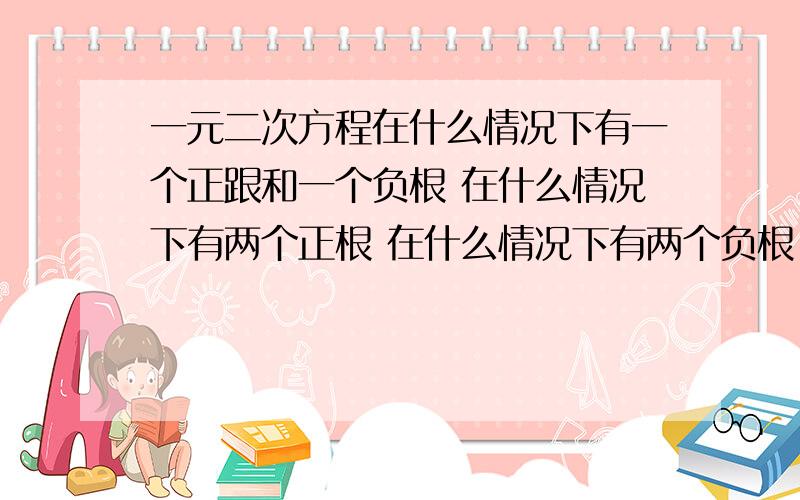 一元二次方程在什么情况下有一个正跟和一个负根 在什么情况下有两个正根 在什么情况下有两个负根 在什么情况下没有实数根 举例说明