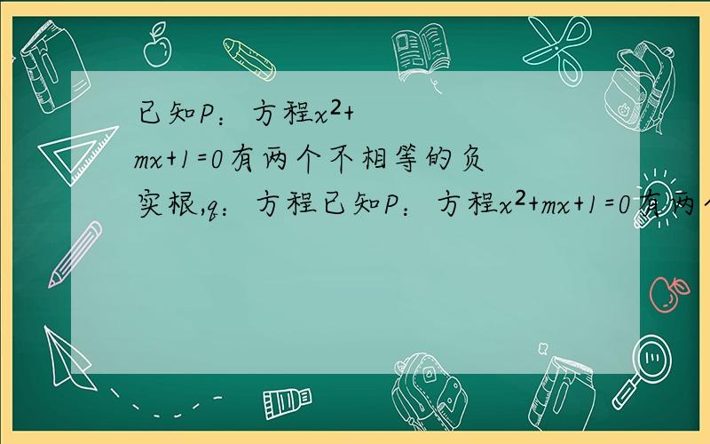 已知P：方程x²+mx+1=0有两个不相等的负实根,q：方程已知P：方程x²+mx+1=0有两个不相等的负实根，q：方程4x²+4（m-2）x+1=0无实根，若P或q为真，P且q为假，求m取值范围？答案是m≥3 或1