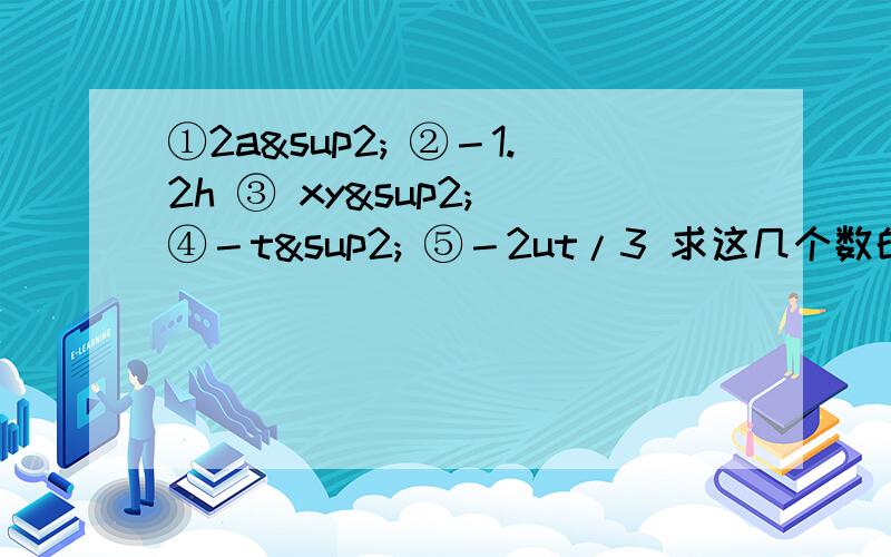 ①2a² ②－1.2h ③ xy² ④－t² ⑤－2ut/3 求这几个数的系数和次数