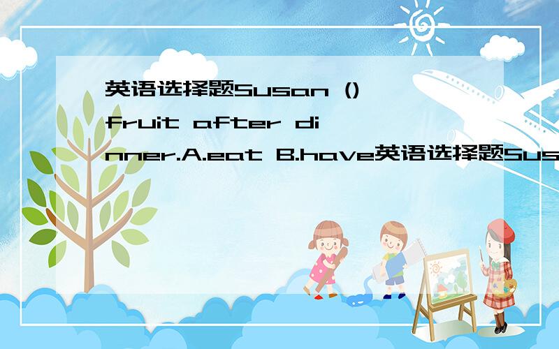 英语选择题Susan () fruit after dinner.A.eat B.have英语选择题Susan () fruit after dinner.A.eat B.have C.eats