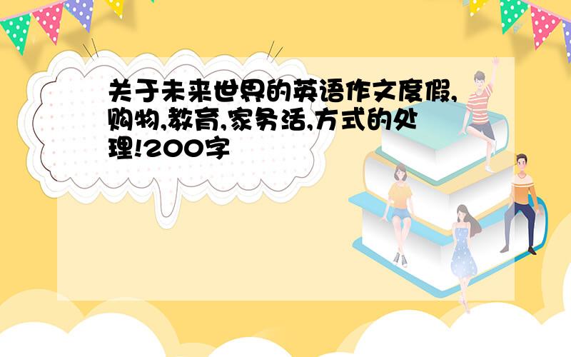 关于未来世界的英语作文度假,购物,教育,家务活,方式的处理!200字