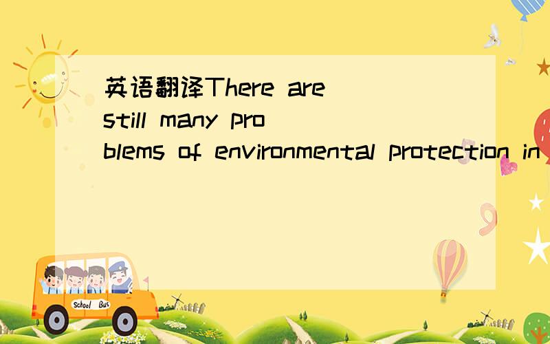 英语翻译There are still many problems of environmental protection in recent years.One of the most serious problems is the serious pollution of air,water and soil.the polluted air does great harm to people’s health.The polluted water causes dise