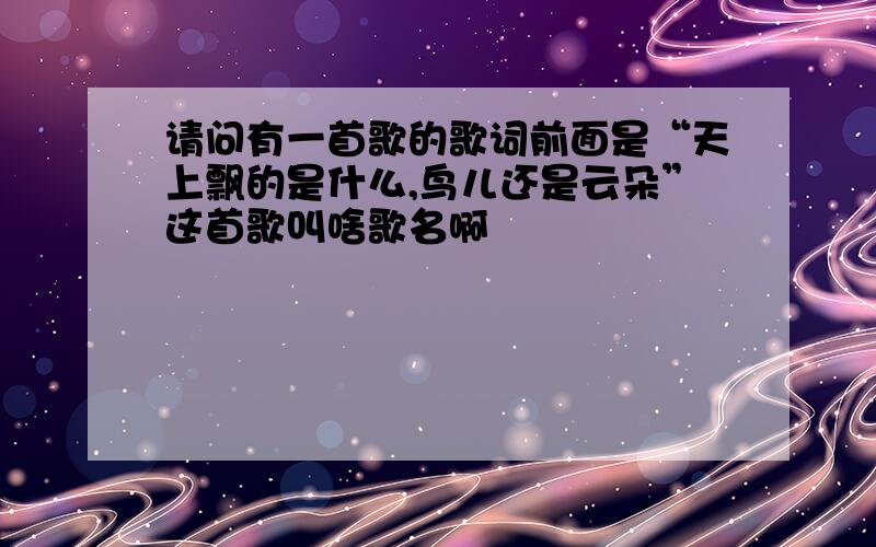 请问有一首歌的歌词前面是“天上飘的是什么,鸟儿还是云朵”这首歌叫啥歌名啊