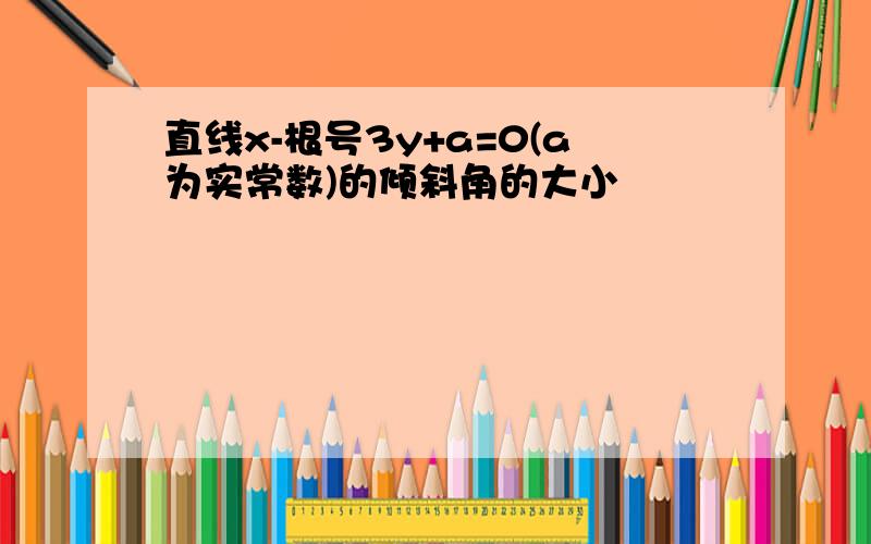 直线x-根号3y+a=0(a为实常数)的倾斜角的大小