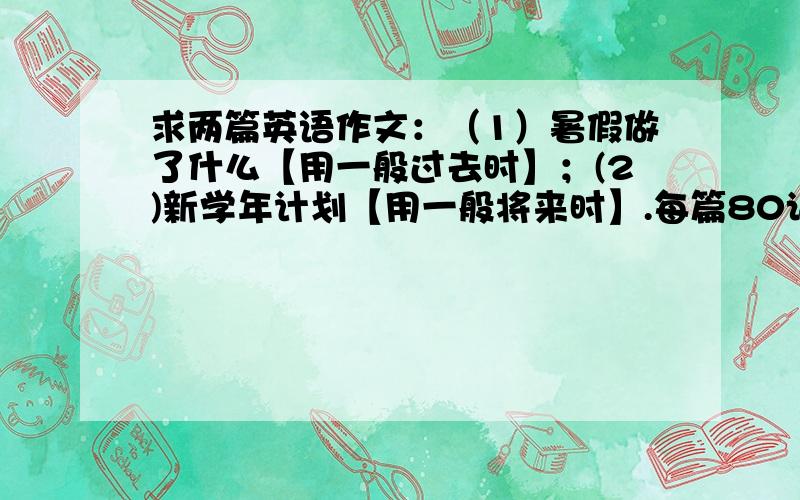 求两篇英语作文：（1）暑假做了什么【用一般过去时】；(2)新学年计划【用一般将来时】.每篇80词左右,