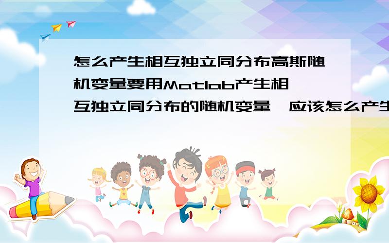 怎么产生相互独立同分布高斯随机变量要用Matlab产生相互独立同分布的随机变量,应该怎么产生?但是是相互独立同分布的随机变量，最好有代码，