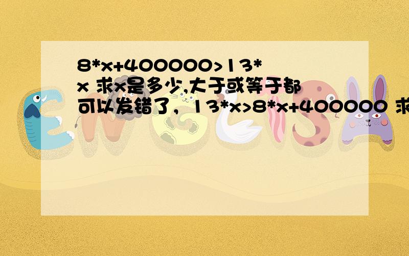 8*x+400000>13*x 求x是多少,大于或等于都可以发错了，13*x>8*x+400000 求这个等式的x