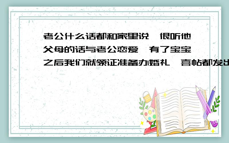 老公什么话都和家里说,很听他父母的话与老公恋爱,有了宝宝之后我们就领证准备办婚礼,喜帖都发出去后,老公家里与我们家为了点小事闹翻了,他父母说了很多不符合事实的话让我们家很接