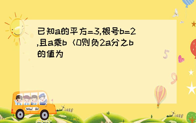 已知a的平方=3,根号b=2,且a乘b＜0则负2a分之b的值为