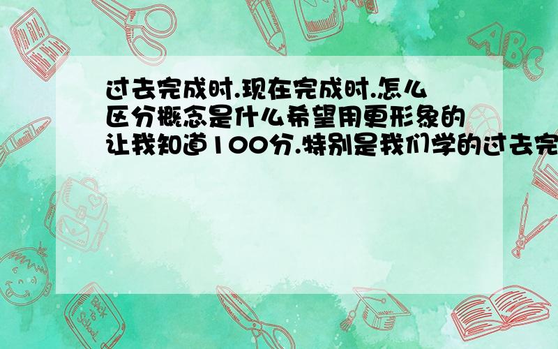 过去完成时.现在完成时.怎么区分概念是什么希望用更形象的让我知道100分.特别是我们学的过去完成时求求你们了 100分重赏要答出自己观点 通俗易懂 本人万分感激!