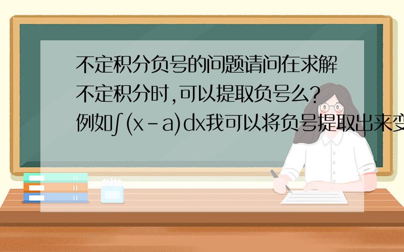 不定积分负号的问题请问在求解不定积分时,可以提取负号么?例如∫(x-a)dx我可以将负号提取出来变成 -∫(a-x)dx么?