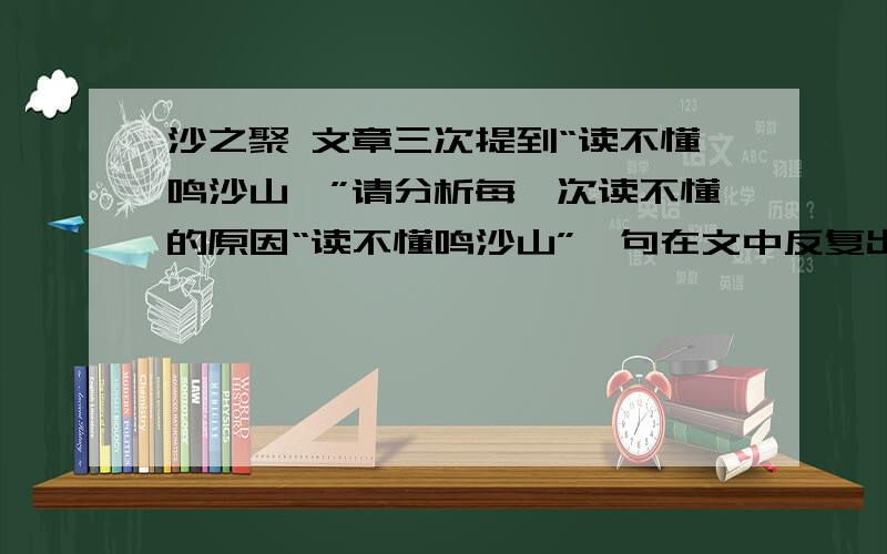 沙之聚 文章三次提到“读不懂鸣沙山,”请分析每一次读不懂的原因“读不懂鸣沙山”一句在文中反复出现的作用是说什么