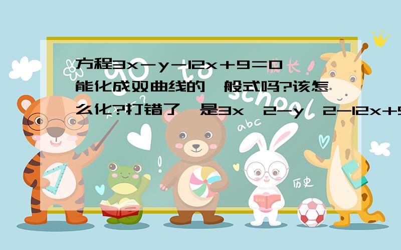 方程3x－y－12x＋9＝0能化成双曲线的一般式吗?该怎么化?打错了,是3x^2-y^2-12x+9=0我也知道要对x配方,但是配完不是标准方程,不道焦点是