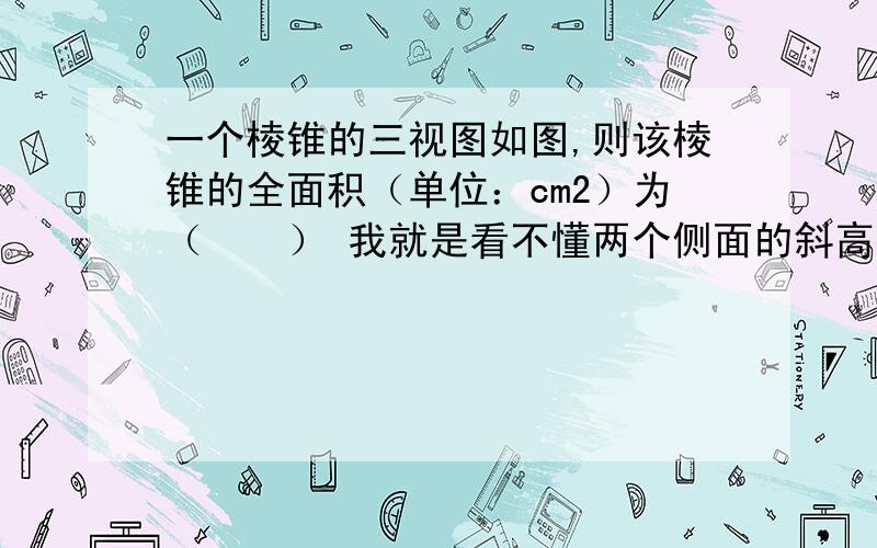 一个棱锥的三视图如图,则该棱锥的全面积（单位：cm2）为（　　） 我就是看不懂两个侧面的斜高为32+42=5两个侧面的高不都是4吗 想了半天没想明白~