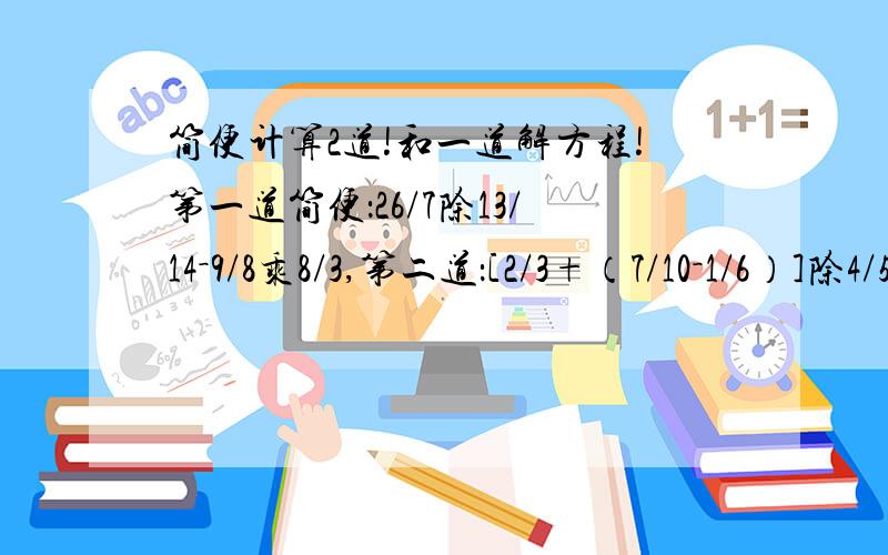 简便计算2道!和一道解方程!第一道简便：26/7除13/14－9/8乘8/3,第二道：[2/3+（7/10－1/6）]除4/5,解放程：2/5X除1/4＝12