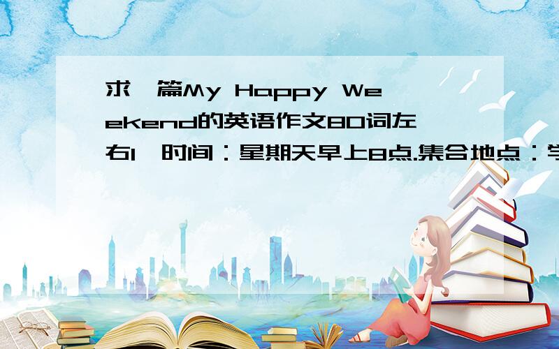 求一篇My Happy Weekend的英语作文80词左右1、时间：星期天早上8点.集合地点：学校门口2、骑自行车到达目的地大约需要30分钟3、有拍照、游戏、野餐等活动