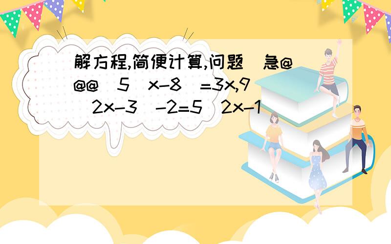 解方程,简便计算,问题(急@@@)5(x-8)=3x,9(2x-3)-2=5(2x-1)