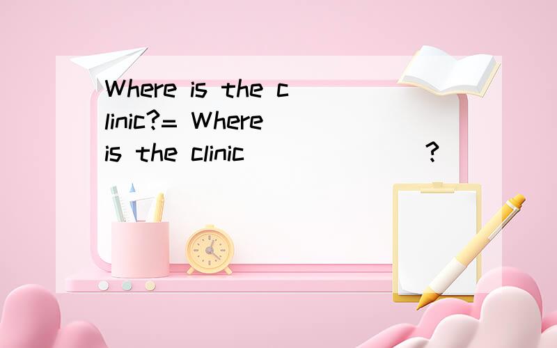 Where is the clinic?= Where is the clinic_______?