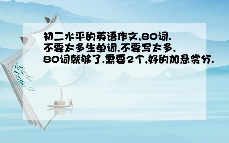 初二水平的英语作文,80词.不要太多生单词,不要写太多,80词就够了.需要2个,好的加悬赏分.