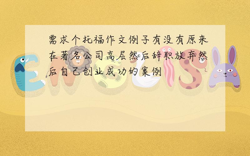 需求个托福作文例子有没有原来在著名公司高层然后辞职放弃然后自己创业成功的案例