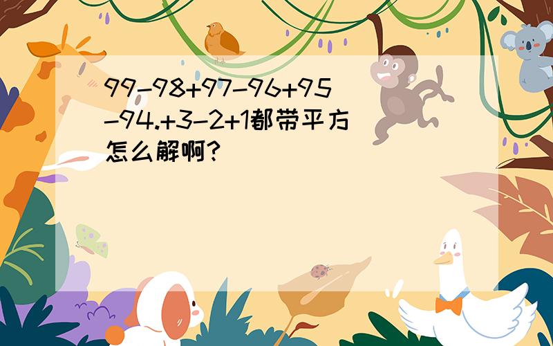 99-98+97-96+95-94.+3-2+1都带平方怎么解啊?