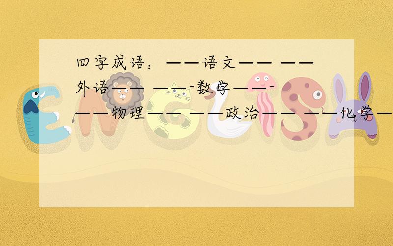 四字成语：——语文—— ——外语—— ——-数学——- ——物理—— ——政治—— ——化学————生物—— ———史地——