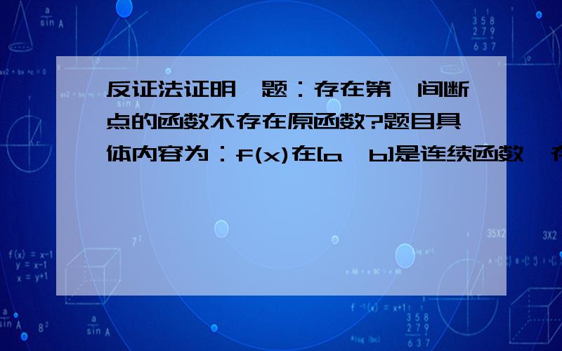 反证法证明一题：存在第一间断点的函数不存在原函数?题目具体内容为：f(x)在[a,b]是连续函数,存在一点c,使得a