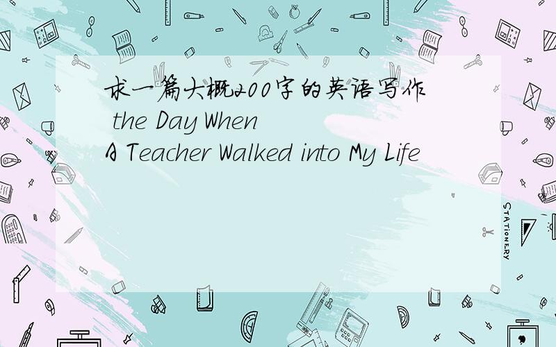 求一篇大概200字的英语写作 the Day When A Teacher Walked into My Life