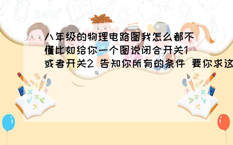 八年级的物理电路图我怎么都不懂比如给你一个图说闭合开关1或者开关2 告知你所有的条件 要你求这个电路图的